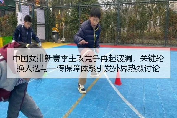 中国女排新赛季主攻竞争再起波澜，关键轮换人选与一传保障体系引发外界热烈讨论